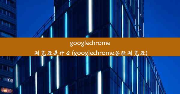 googlechrome浏览器是什么(googlechrome谷歌浏览器)