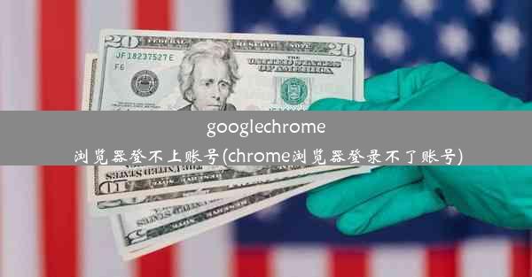 googlechrome浏览器登不上账号(chrome浏览器登录不了账号)