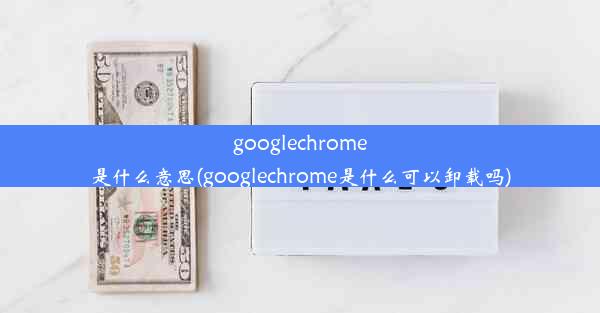 googlechrome是什么意思(googlechrome是什么可以卸载吗)