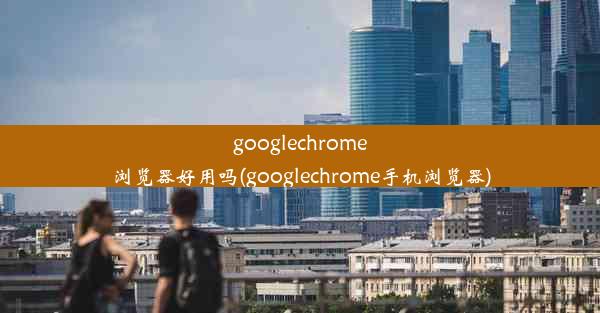 googlechrome浏览器好用吗(googlechrome手机浏览器)