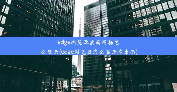 edge浏览器桌面图标怎么显示(edge浏览器怎么显示在桌面)