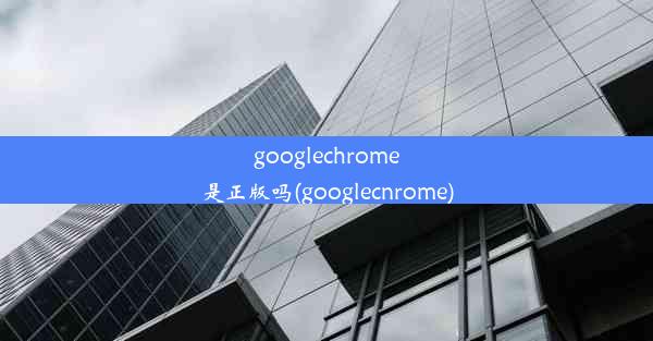 googlechrome是正版吗(googlecnrome)