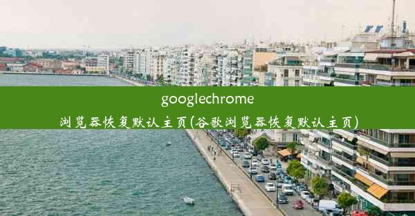 googlechrome浏览器恢复默认主页(谷歌浏览器恢复默认主页)