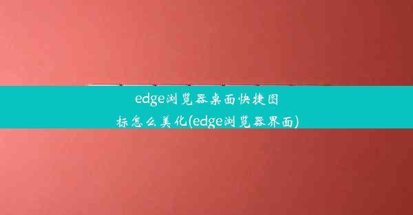 edge浏览器桌面快捷图标怎么美化(edge浏览器界面)