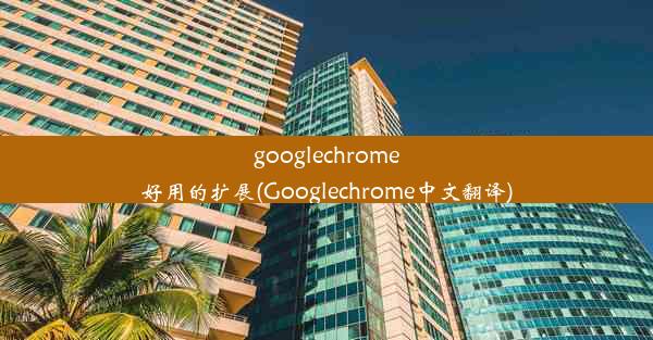 googlechrome好用的扩展(Googlechrome中文翻译)