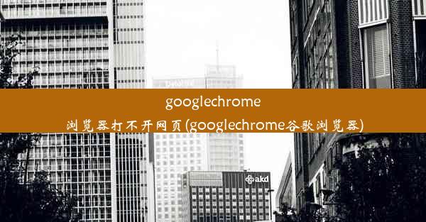 googlechrome浏览器打不开网页(googlechrome谷歌浏览器)