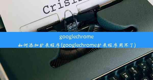 googlechrome如何添加扩展程序(googlechrome扩展程序用不了)