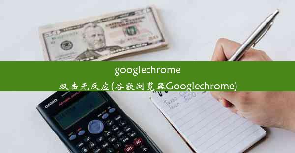 googlechrome双击无反应(谷歌浏览器Googlechrome)