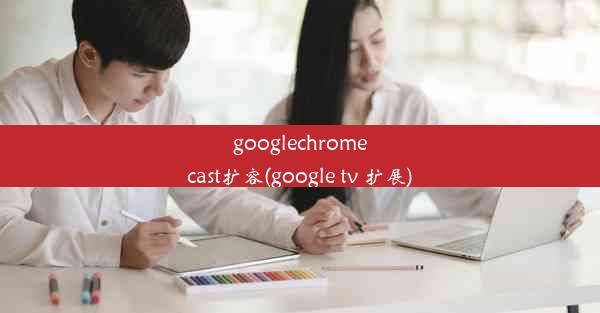 googlechromecast扩容(google tv 扩展)