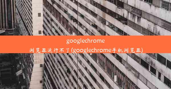 googlechrome浏览器运行不了(googlechrome手机浏览器)