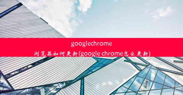 googlechrome浏览器如何更新(google chrome怎么更新)