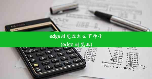 edge浏览器怎么下种子(edge 浏览器)