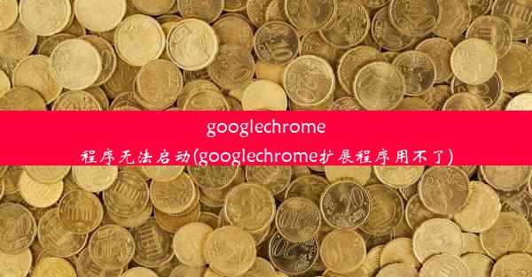 googlechrome程序无法启动(googlechrome扩展程序用不了)