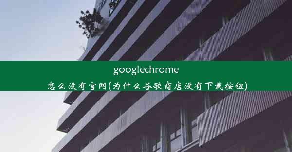 googlechrome怎么没有官网(为什么谷歌商店没有下载按钮)