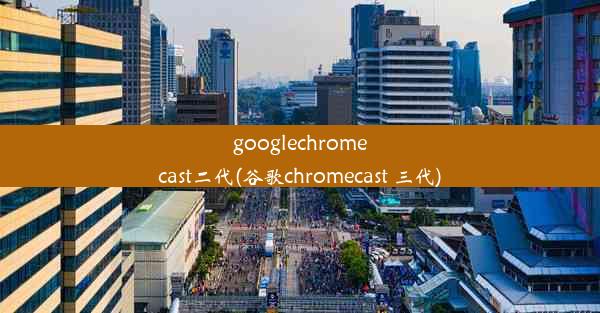 googlechromecast二代(谷歌chromecast 三代)