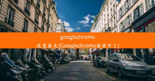 googlechrome设置英文(Googlechrome登录不了)