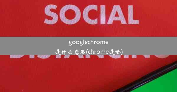 googlechrome是什么意思(chrome是啥)