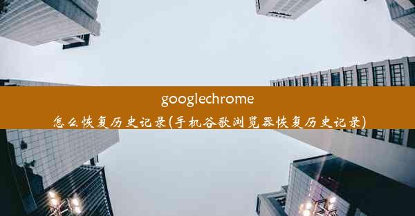 googlechrome怎么恢复历史记录(手机谷歌浏览器恢复历史记录)