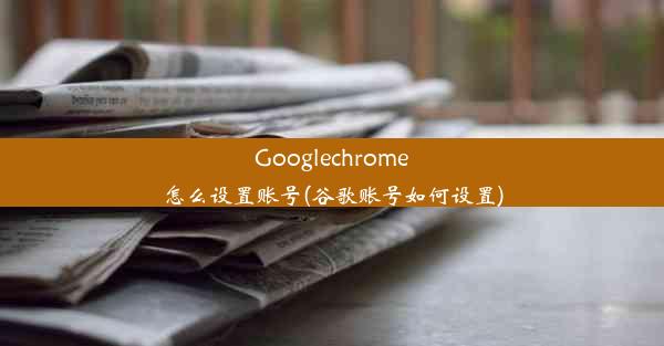 Googlechrome怎么设置账号(谷歌账号如何设置)