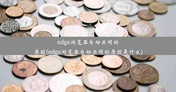 edge浏览器自动关闭的原因(edge浏览器自动关闭的原因是什么)