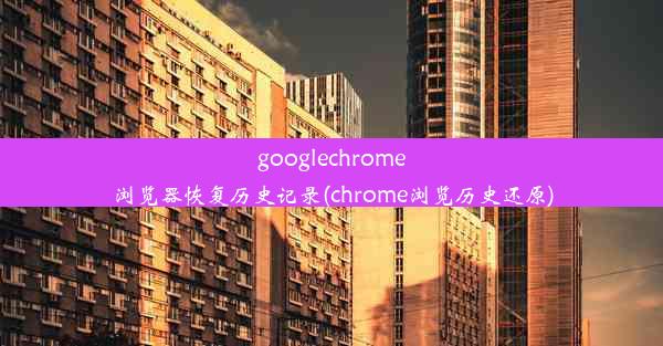 googlechrome浏览器恢复历史记录(chrome浏览历史还原)