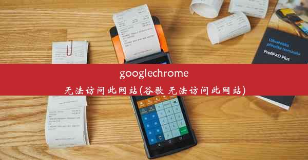 googlechrome无法访问此网站(谷歌 无法访问此网站)