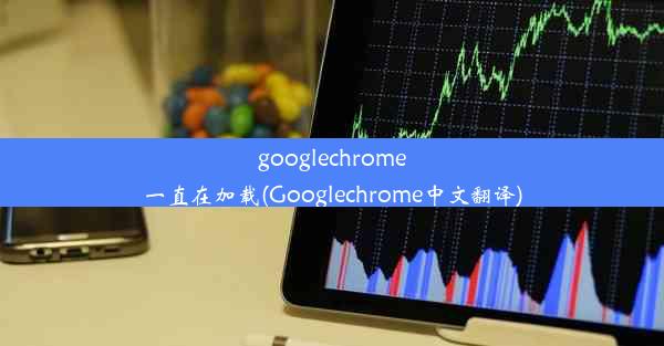 googlechrome一直在加载(Googlechrome中文翻译)