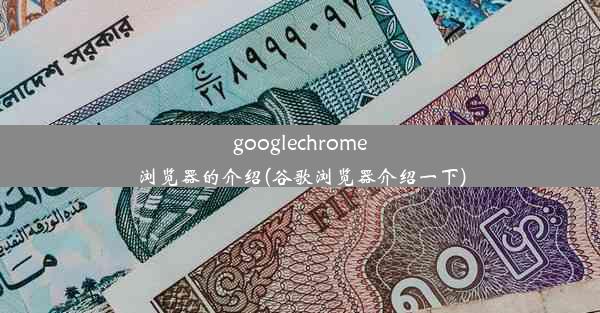 googlechrome浏览器的介绍(谷歌浏览器介绍一下)