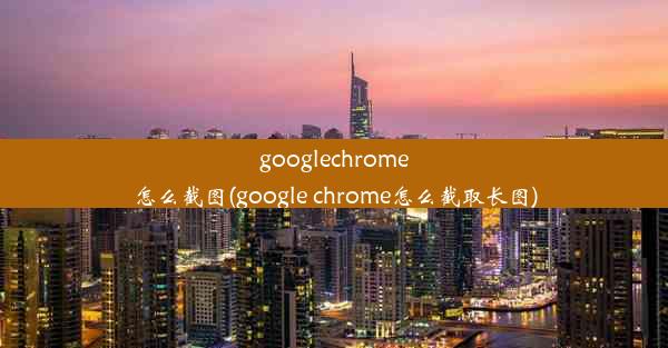 googlechrome怎么截图(google chrome怎么截取长图)