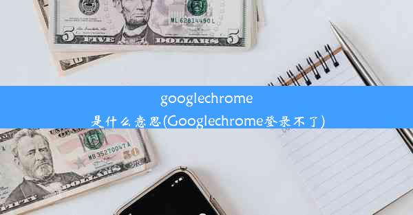 googlechrome是什么意思(Googlechrome登录不了)