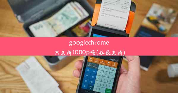 googlechrome只支持1080p吗(谷歌支持)