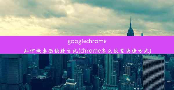 googlechrome如何做桌面快捷方式(chrome怎么设置快捷方式)