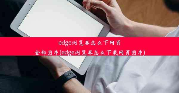 edge浏览器怎么下网页全部图片(edge浏览器怎么下载网页图片)