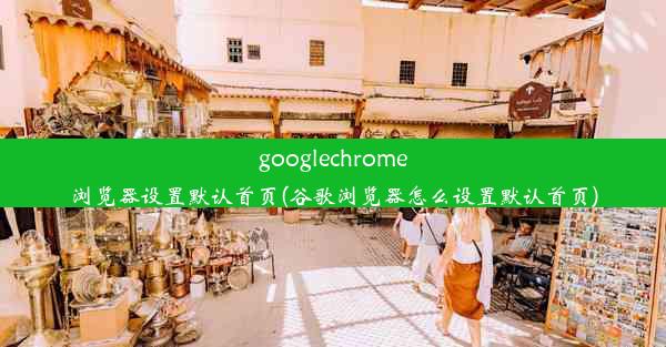 googlechrome浏览器设置默认首页(谷歌浏览器怎么设置默认首页)