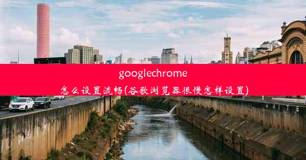 googlechrome怎么设置流畅(谷歌浏览器很慢怎样设置)