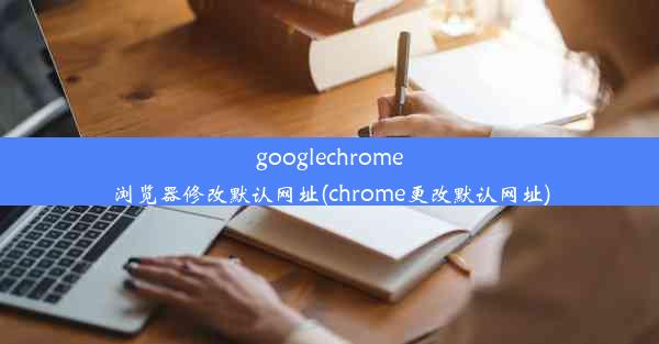 googlechrome浏览器修改默认网址(chrome更改默认网址)