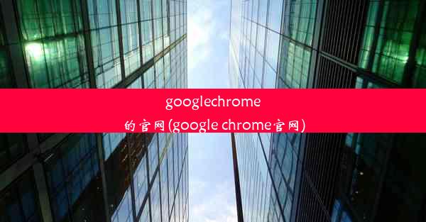 googlechrome的官网(google chrome官网)