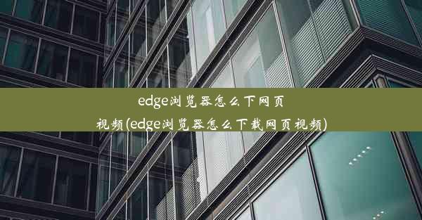 edge浏览器怎么下网页视频(edge浏览器怎么下载网页视频)