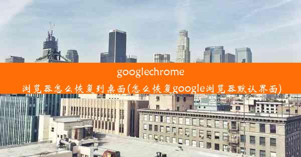 googlechrome浏览器怎么恢复到桌面(怎么恢复google浏览器默认界面)