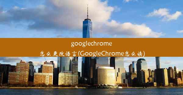 googlechrome怎么更改语言(GoogleChrome怎么读)