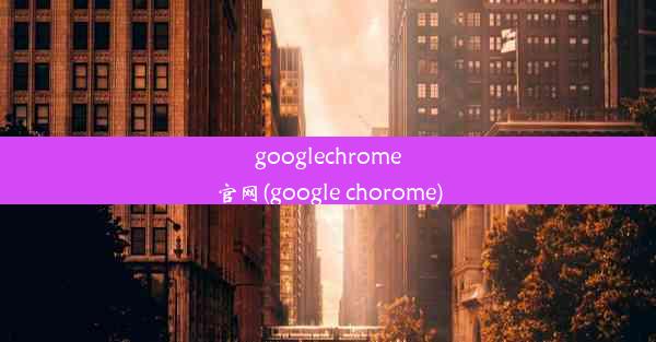 googlechrome官网(google chorome)