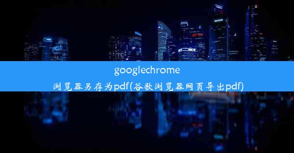 googlechrome浏览器另存为pdf(谷歌浏览器网页导出pdf)