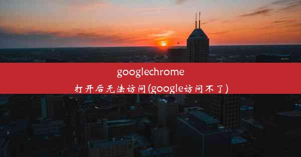 googlechrome打开后无法访问(google访问不了)