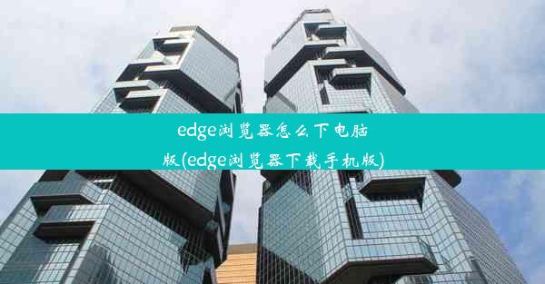 edge浏览器怎么下电脑版(edge浏览器下载手机版)