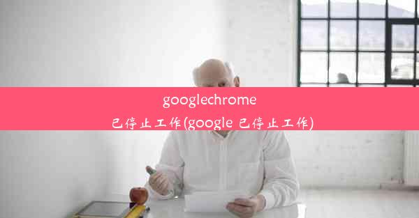 googlechrome已停止工作(google 已停止工作)