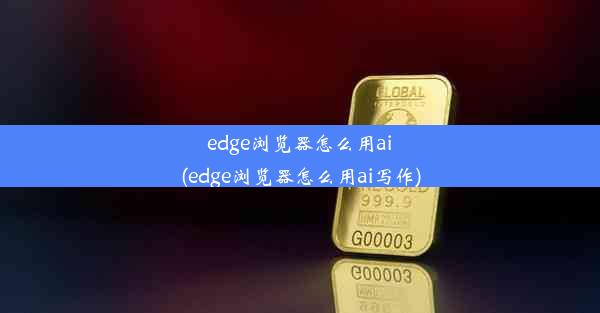 edge浏览器怎么用ai(edge浏览器怎么用ai写作)