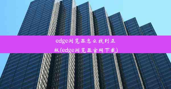 edge浏览器怎么找到正版(edge浏览器官网下载)