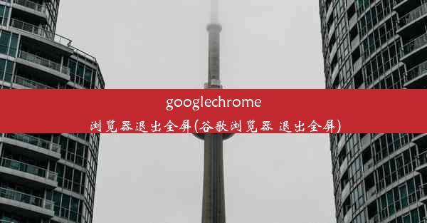 googlechrome浏览器退出全屏(谷歌浏览器 退出全屏)