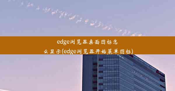 edge浏览器桌面图标怎么显示(edge浏览器开始菜单图标)