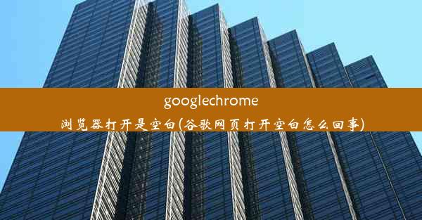 googlechrome浏览器打开是空白(谷歌网页打开空白怎么回事)